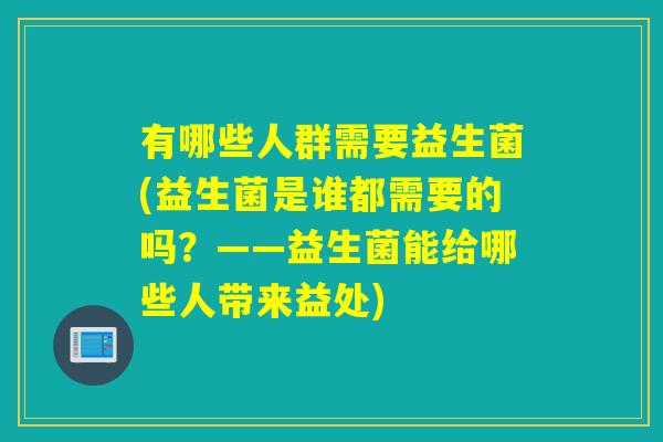 有哪些人群需要益生菌(益生菌是谁都需要的吗？——益生菌能给哪些人带来益处)