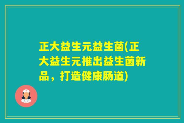 正大益生元益生菌(正大益生元推出益生菌新品，打造健康肠道)