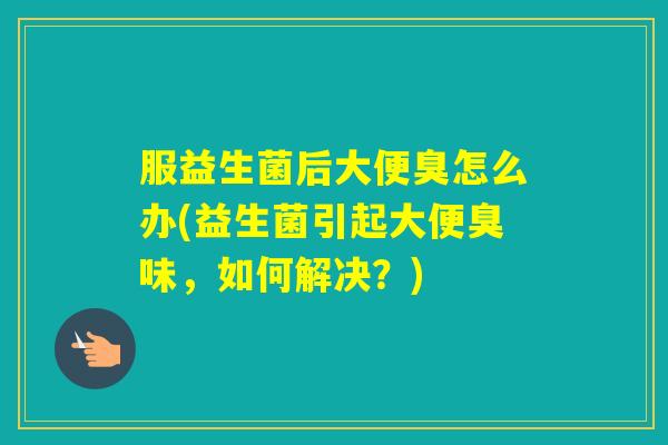 服益生菌后大便臭怎么办(益生菌引起大便臭味，如何解决？)