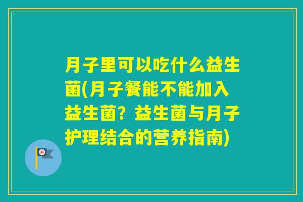月子里可以吃什么益生菌(月子餐能不能加入益生菌？益生菌与月子护理结合的营养指南)