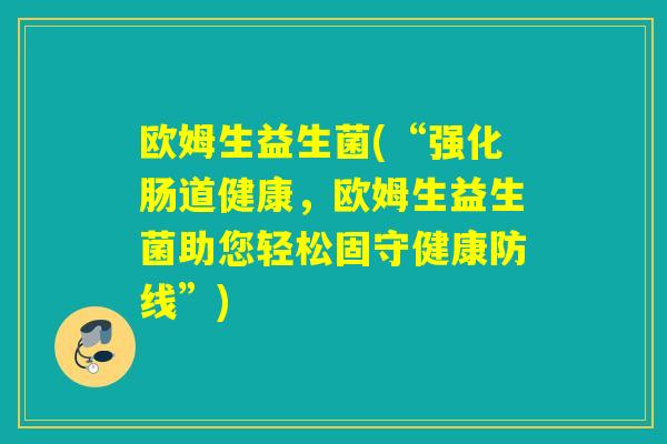 欧姆生益生菌(“强化肠道健康，欧姆生益生菌助您轻松固守健康防线”)