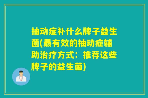 抽动症补什么牌子益生菌(有效的抽动症辅助方式：推荐这些牌子的益生菌)