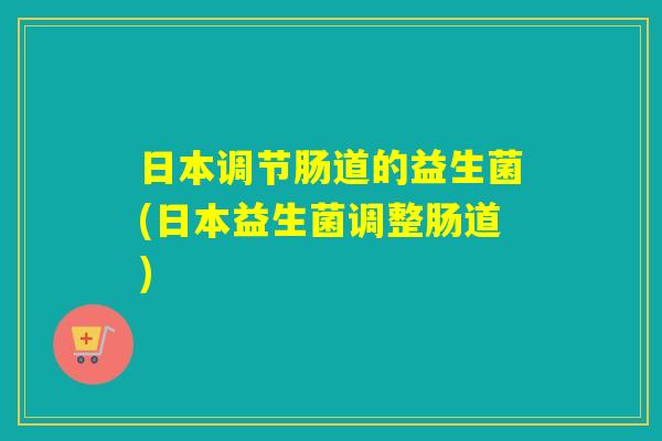 日本调节肠道的益生菌(日本益生菌调整肠道) 日本调节肠道的益生菌(日本益生菌调整肠道)