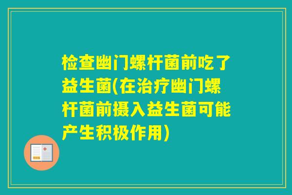 检查幽门螺杆菌前吃了益生菌(在幽门螺杆菌前摄入益生菌可能产生积极作用)