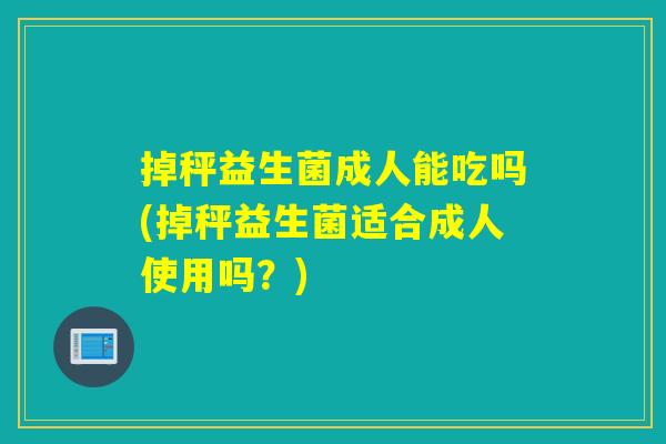 掉秤益生菌成人能吃吗(掉秤益生菌适合成人使用吗?) 掉秤益生菌成人能吃吗(掉秤益生菌适合成人使用吗?)