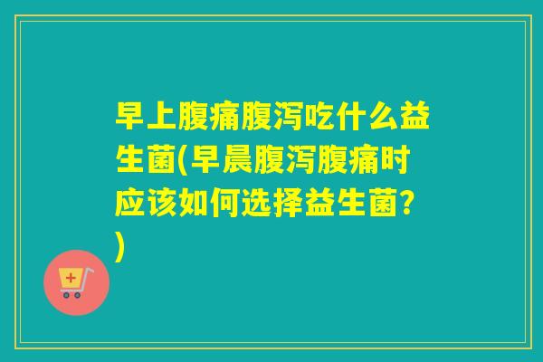 早上吃什么益生菌(早晨时应该如何选择益生菌？)