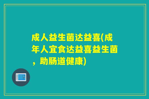 成人益生菌达益喜(成年人宜食达益喜益生菌，助肠道健康)