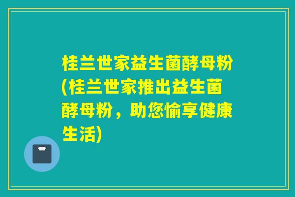 桂兰世家益生菌酵母粉(桂兰世家推出益生菌酵母粉，助您愉享健康生活)