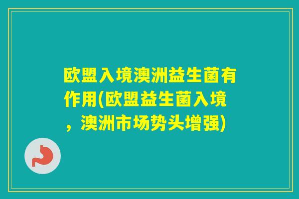欧盟入境澳洲益生菌有作用(欧盟益生菌入境,澳洲市场势头增强) 欧盟入境澳洲益生菌有作用(欧盟益生菌入境,澳洲市场势头增强)