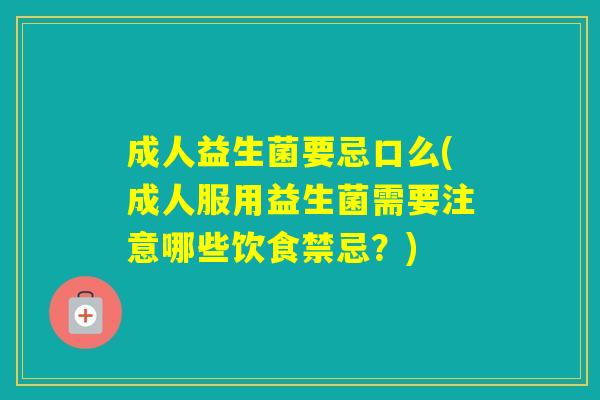 成人益生菌要忌口么(成人服用益生菌需要注意哪些饮食禁忌?) 成人益生菌要忌口么(成人服用益生菌需要注意哪些饮食禁忌?)