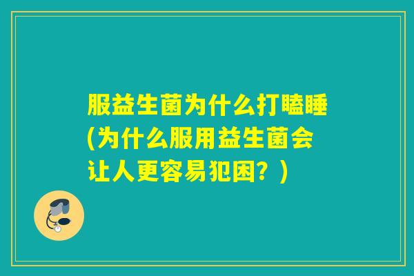 服益生菌为什么打瞌睡(为什么服用益生菌会让人更容易犯困？)