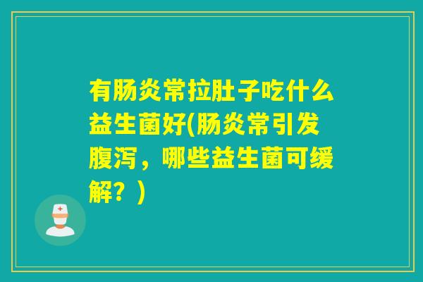 有常拉肚子吃什么益生菌好(常引发,哪些益生菌可缓解?) 有常拉肚子吃什么益生菌好(常引发,哪些益生菌可缓解?)