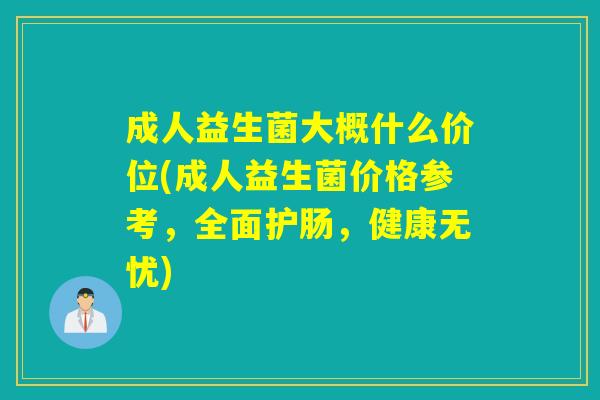 成人益生菌大概什么价位(成人益生菌价格参考,全面护肠,健康无忧) 成人益生菌大概什么价位(成人益生菌价格参考,全面护肠,健康无忧)