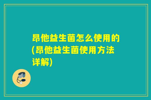 昂他益生菌怎么使用的(昂他益生菌使用方法详解)