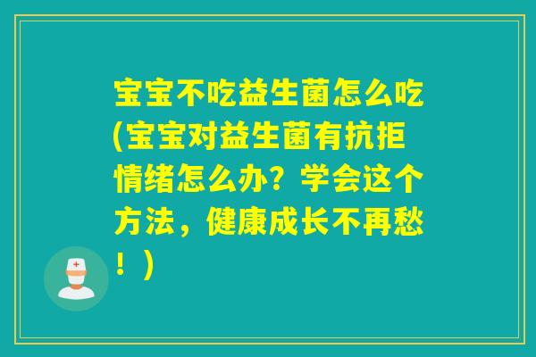 宝宝不吃益生菌怎么吃(宝宝对益生菌有抗拒情绪怎么办?学会这个方法,健康成长不再愁!) 宝宝不吃益生菌怎么吃(宝宝对益生菌有抗拒情绪怎么办?学会这个方法,健康成长不再愁!)