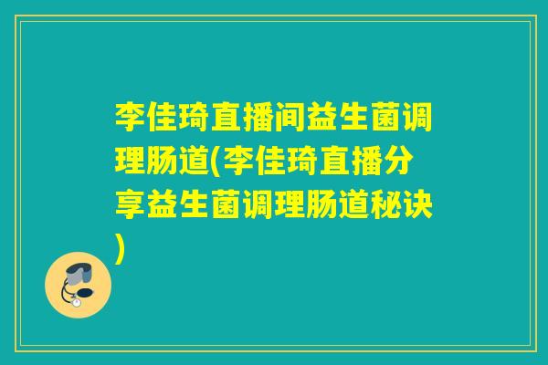 李佳琦直播间益生菌调理肠道(李佳琦直播分享益生菌调理肠道秘诀) 李佳琦直播间益生菌调理肠道(李佳琦直播分享益生菌调理肠道秘诀)