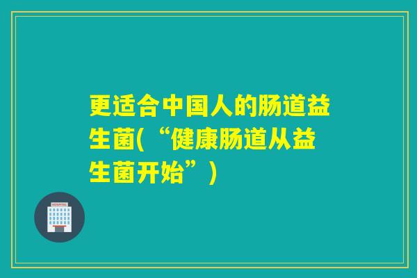更适合中国人的肠道益生菌(“健康肠道从益生菌开始”)