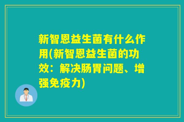 新智恩益生菌有什么作用(新智恩益生菌的功效：解决肠胃问题、增强力)