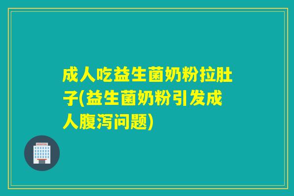 成人吃益生菌奶粉拉肚子(益生菌奶粉引发成人问题) 成人吃益生菌奶粉拉肚子(益生菌奶粉引发成人问题)