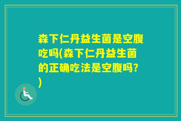 森下仁丹益生菌是空腹吃吗(森下仁丹益生菌的正确吃法是空腹吗?) 森下仁丹益生菌是空腹吃吗(森下仁丹益生菌的正确吃法是空腹吗?)
