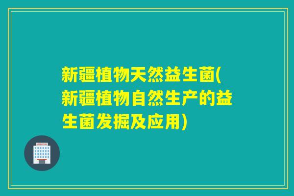 新疆植物天然益生菌(新疆植物自然生产的益生菌发掘及应用)