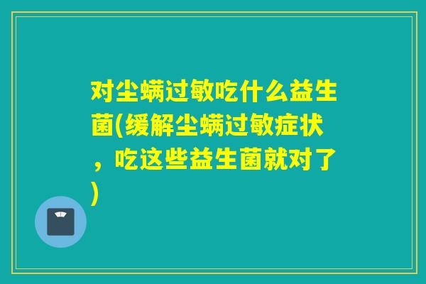 对尘螨吃什么益生菌(缓解尘螨症状，吃这些益生菌就对了)