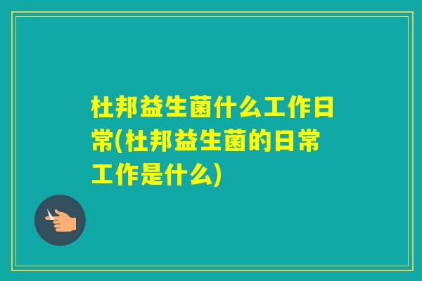 杜邦益生菌什么工作日常(杜邦益生菌的日常工作是什么)