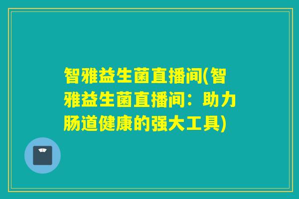 智雅益生菌直播间(智雅益生菌直播间:助力肠道健康的强大工具) 智雅益生菌直播间(智雅益生菌直播间:助力肠道健康的强大工具)