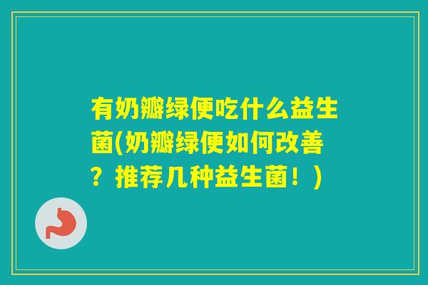 有奶瓣绿便吃什么益生菌(奶瓣绿便如何改善?推荐几种益生菌!) 有奶瓣绿便吃什么益生菌(奶瓣绿便如何改善?推荐几种益生菌!)