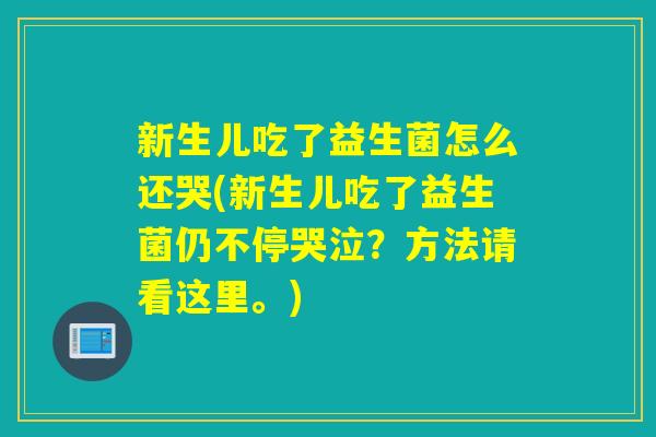 新生儿吃了益生菌怎么还哭(新生儿吃了益生菌仍不停哭泣?方法请看这里。) 新生儿吃了益生菌怎么还哭(新生儿吃了益生菌仍不停哭泣?方法请看这里。)