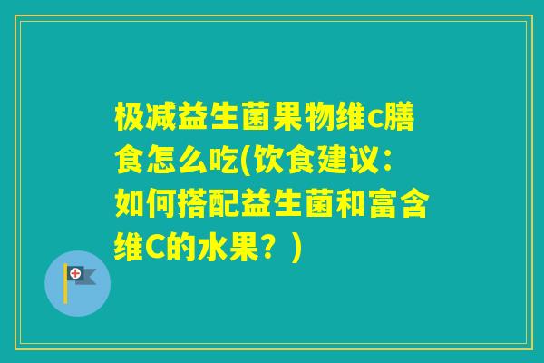 极减益生菌果物维c膳食怎么吃(饮食建议：如何搭配益生菌和富含维C的水果？)