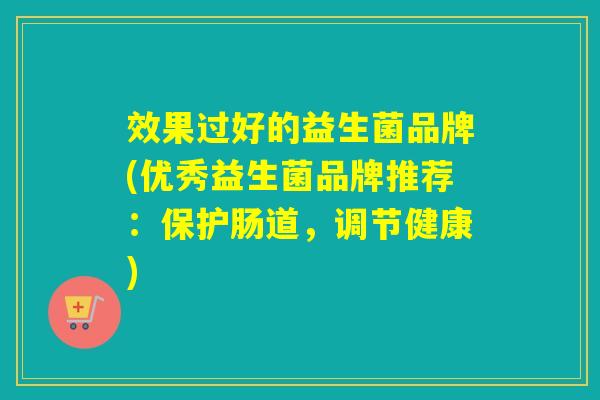 效果过好的益生菌品牌(优秀益生菌品牌推荐:保护肠道,调节健康) 效果过好的益生菌品牌(优秀益生菌品牌推荐:保护肠道,调节健康)