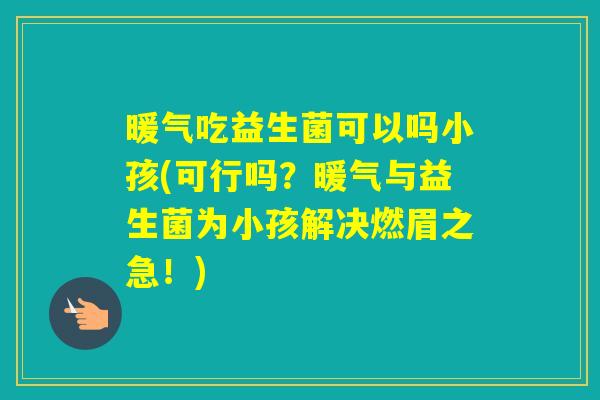 暖气吃益生菌可以吗小孩(可行吗？暖气与益生菌为小孩解决燃眉之急！)