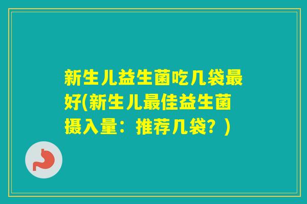 新生儿益生菌吃几袋好(新生儿佳益生菌摄入量:推荐几袋?) 新生儿益生菌吃几袋好(新生儿佳益生菌摄入量:推荐几袋?)