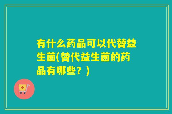 有什么药品可以代替益生菌(替代益生菌的药品有哪些？)