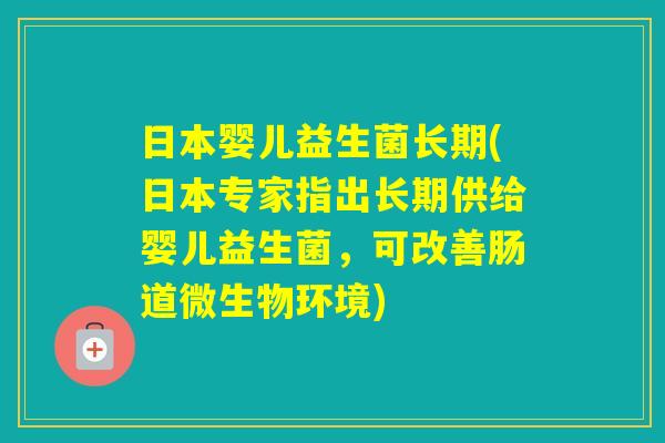 日本婴儿益生菌长期(日本专家指出长期供给婴儿益生菌,可改善肠道微生物环境) 日本婴儿益生菌长期(日本专家指出长期供给婴儿益生菌,可改善肠道微生物环境)