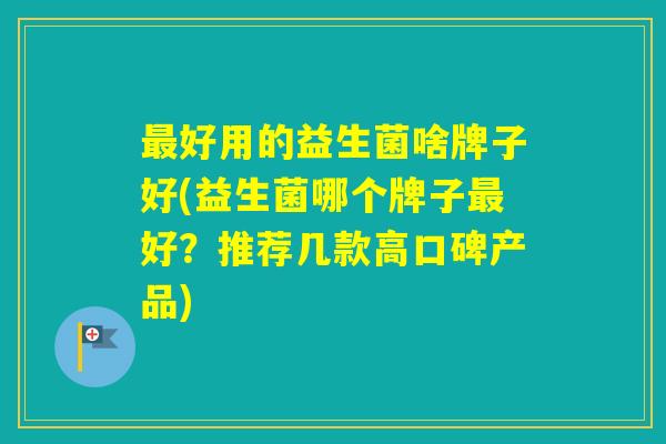 好用的益生菌啥牌子好(益生菌哪个牌子好？推荐几款高口碑产品)