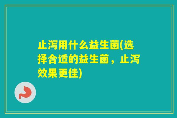 止泻用什么益生菌(选择合适的益生菌,止泻效果更佳) 止泻用什么益生菌(选择合适的益生菌,止泻效果更佳)
