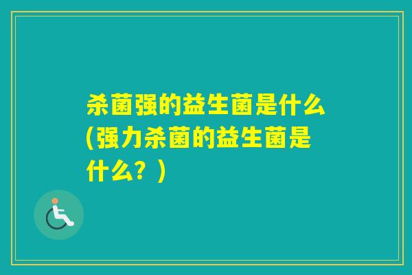 杀菌强的益生菌是什么(强力杀菌的益生菌是什么？)