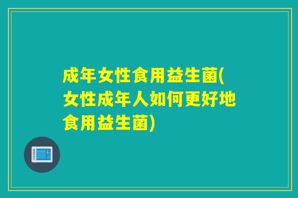成年女性食用益生菌(女性成年人如何更好地食用益生菌) 成年女性食用益生菌(女性成年人如何更好地食用益生菌)