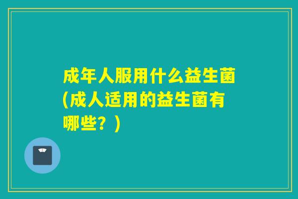 成年人服用什么益生菌(成人适用的益生菌有哪些？)