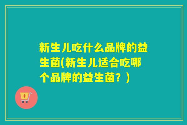 新生儿吃什么品牌的益生菌(新生儿适合吃哪个品牌的益生菌?) 新生儿吃什么品牌的益生菌(新生儿适合吃哪个品牌的益生菌?)