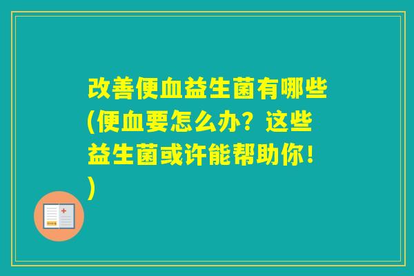 改善便益生菌有哪些(便要怎么办？这些益生菌或许能帮助你！)