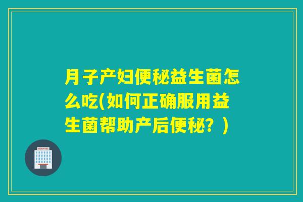 月子产妇益生菌怎么吃(如何正确服用益生菌帮助产后？)