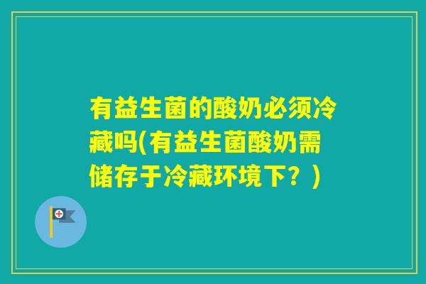 有益生菌的酸奶必须冷藏吗(有益生菌酸奶需储存于冷藏环境下？)