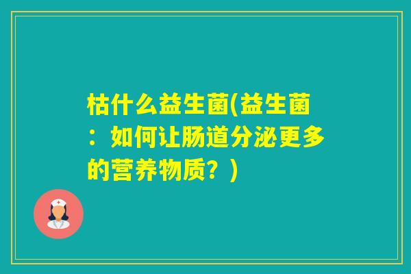 枯什么益生菌(益生菌：如何让肠道分泌更多的营养物质？)