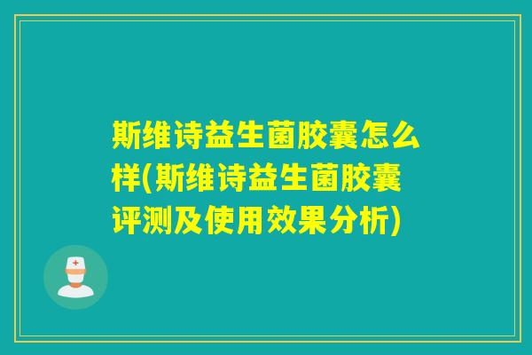 斯维诗益生菌胶囊怎么样(斯维诗益生菌胶囊评测及使用效果分析)
