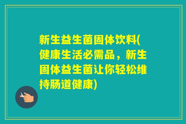 新生益生菌固体饮料(健康生活必需品，新生固体益生菌让你轻松维持肠道健康)