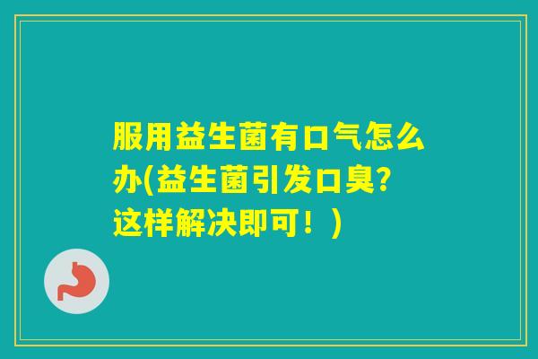 服用益生菌有口气怎么办(益生菌引发？这样解决即可！)