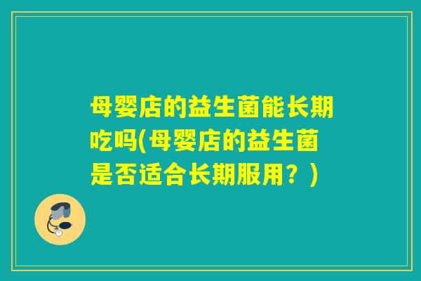 母婴店的益生菌能长期吃吗(母婴店的益生菌是否适合长期服用？)